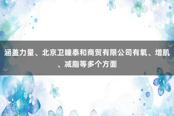 涵盖力量、北京卫瞳泰和商贸有限公司有氧、增肌、减脂等多个方面