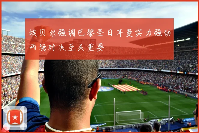 埃贝尔强调巴黎圣日耳曼实力强劲两场对决至关重要