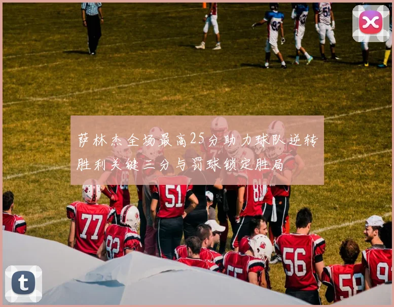 萨林杰全场最高25分助力球队逆转胜利关键三分与罚球锁定胜局