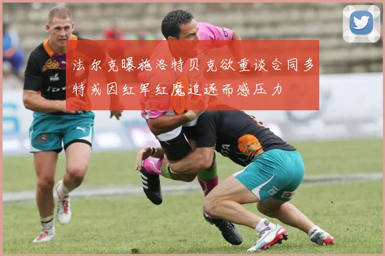 法尔克曝施洛特贝克欲重谈合同多特或因红军红魔追逐而感压力