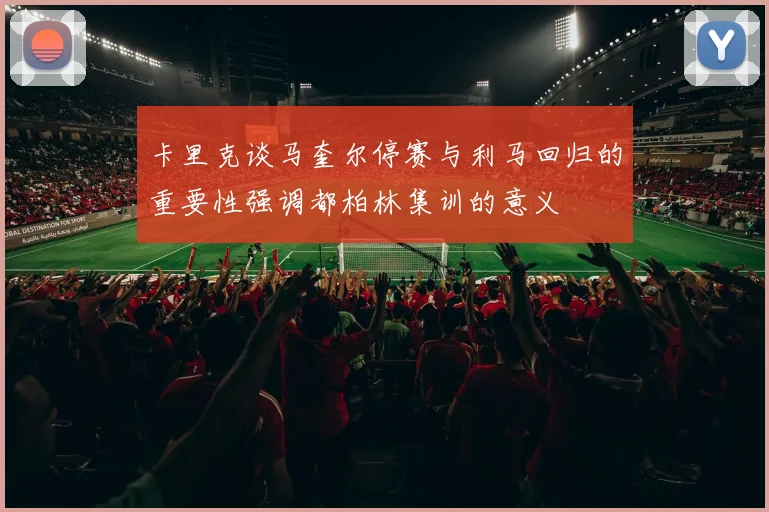 卡里克谈马奎尔停赛与利马回归的重要性强调都柏林集训的意义