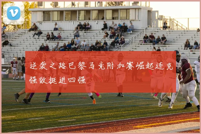 逆袭之路巴黎马竞附加赛崛起连克强敌挺进四强
