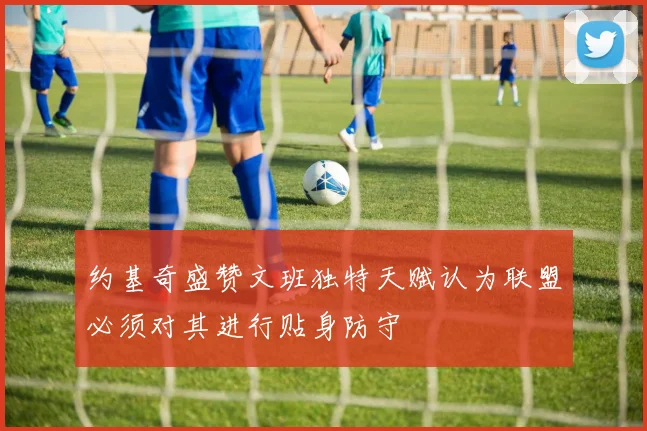 约基奇盛赞文班独特天赋认为联盟必须对其进行贴身防守