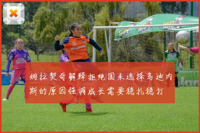 姆拉契奇解释拒绝国米选择乌迪内斯的原因强调成长需要稳扎稳打