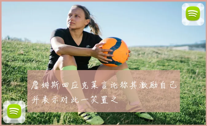 詹姆斯回应克莱言论称其激励自己并表示对此一笑置之