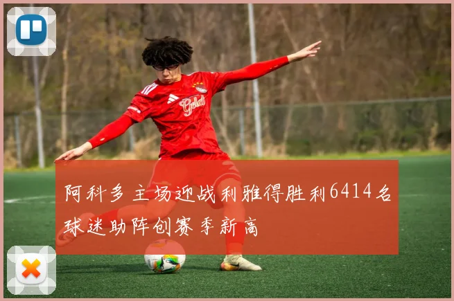 阿科多主场迎战利雅得胜利6414名球迷助阵创赛季新高