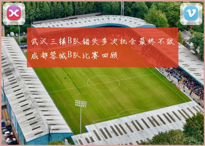 武汉三镇B队错失多次机会最终不敌成都蓉城B队比赛回顾