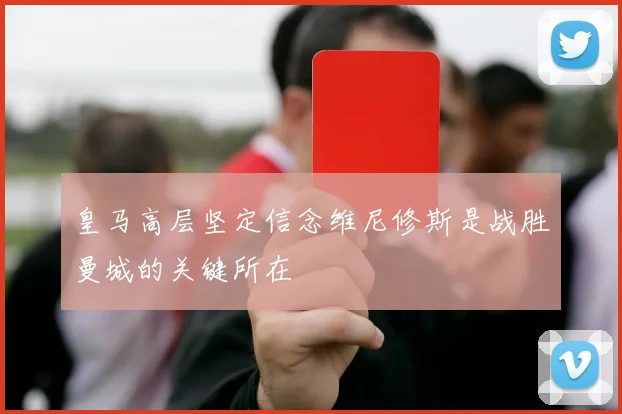 皇马高层坚定信念维尼修斯是战胜曼城的关键所在