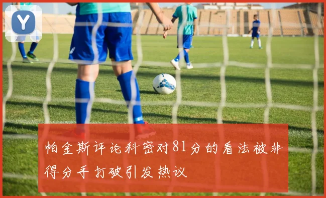 帕金斯评论科密对81分的看法被非得分手打破引发热议