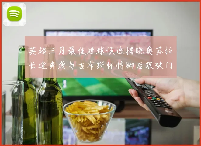 英超三月最佳进球候选揭晓奥苏拉长途奔袭与吉布斯怀特脚后跟破门精彩纷呈