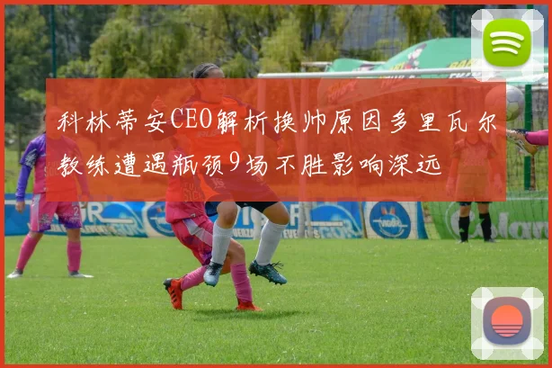 科林蒂安CEO解析换帅原因多里瓦尔教练遭遇瓶颈9场不胜影响深远