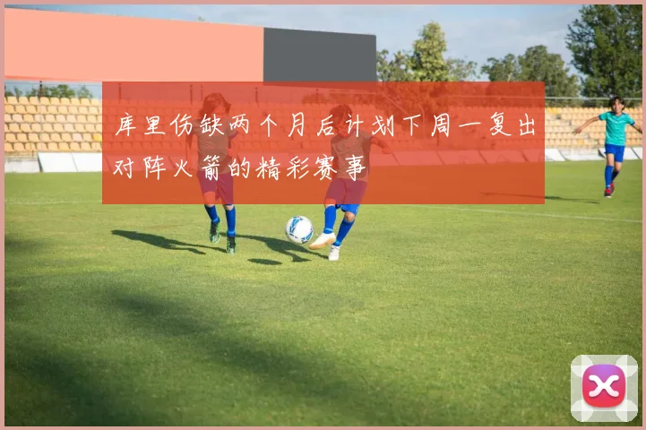 库里伤缺两个月后计划下周一复出对阵火箭的精彩赛事