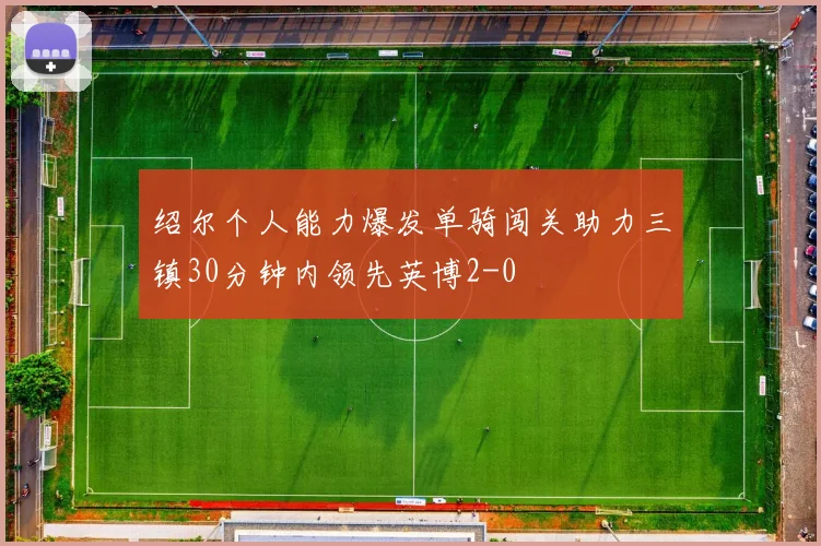绍尔个人能力爆发单骑闯关助力三镇30分钟内领先英博2-0