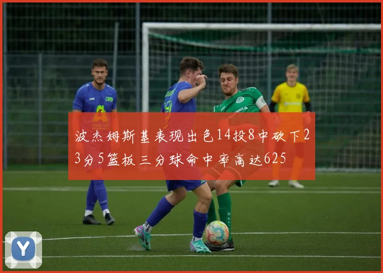 波杰姆斯基表现出色14投8中砍下23分5篮板三分球命中率高达625