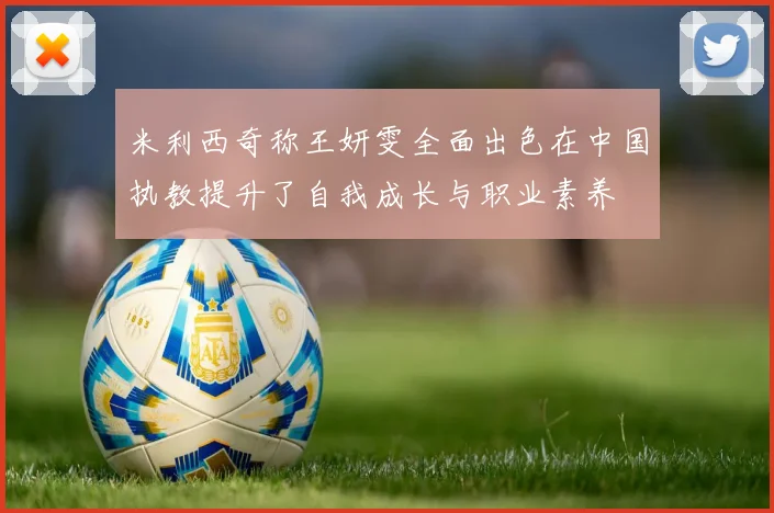 米利西奇称王妍雯全面出色在中国执教提升了自我成长与职业素养