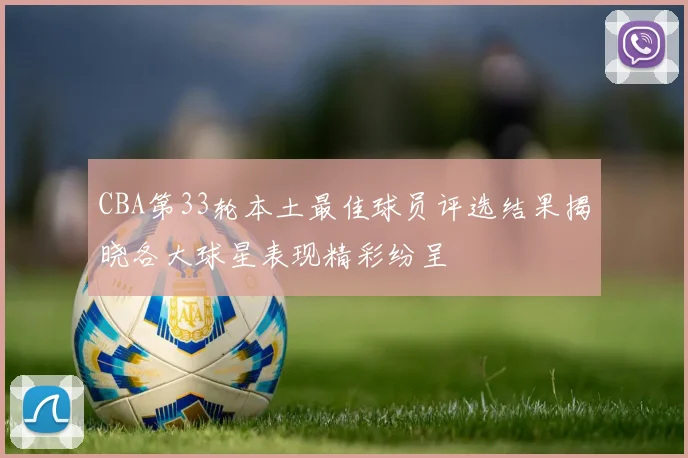 CBA第33轮本土最佳球员评选结果揭晓各大球星表现精彩纷呈
