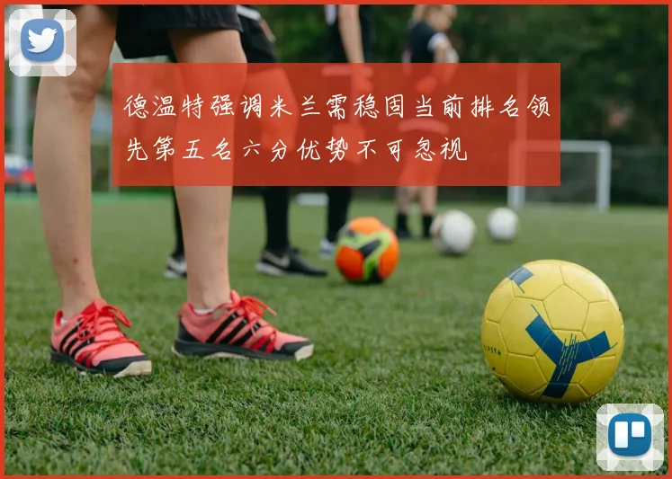 德温特强调米兰需稳固当前排名领先第五名六分优势不可忽视