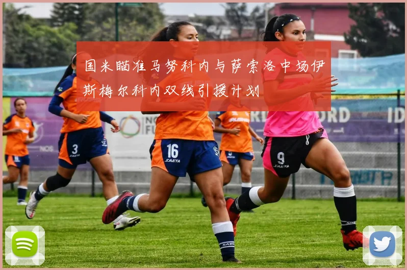 国米瞄准马努科内与萨索洛中场伊斯梅尔科内双线引援计划