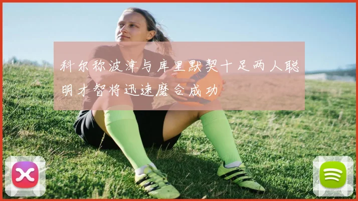 科尔称波津与库里默契十足两人聪明才智将迅速磨合成功