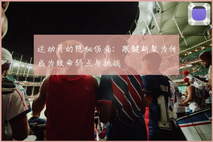 运动员的隐秘伤痛：跟腱断裂为何成为致命弱点与挑战