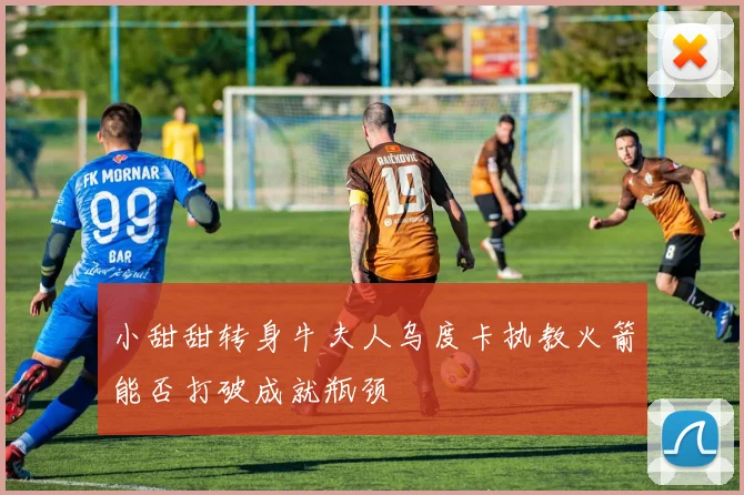 小甜甜转身牛夫人乌度卡执教火箭能否打破成就瓶颈