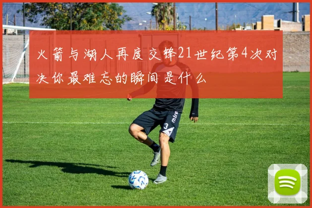 火箭与湖人再度交锋21世纪第4次对决你最难忘的瞬间是什么